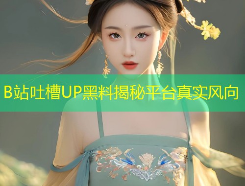 B站吐槽UP黑料揭秘平台真实风向  第2张