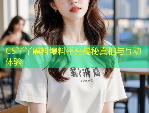 CS丫丫黑料爆料平台揭秘真相与互动体验  第1张