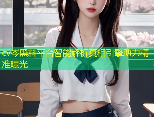 cv岑黑料平台智能解析真相引擎助力精准曝光  第2张