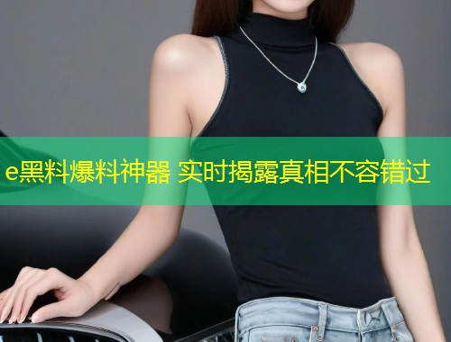 e黑料爆料神器 实时揭露真相不容错过  第1张