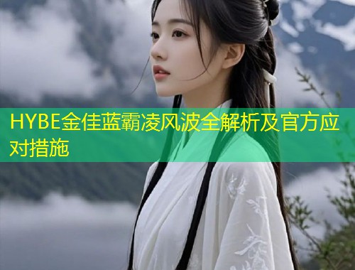 HYBE金佳蓝霸凌风波全解析及官方应对措施  第1张