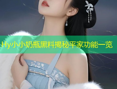 Hy小小奶瓶黑料揭秘平家功能一览  第1张