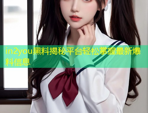 in2you黑料揭秘平台轻松掌握最新爆料信息  第1张