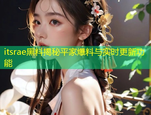 itsrae黑料揭秘平家爆料与实时更新功能  第1张