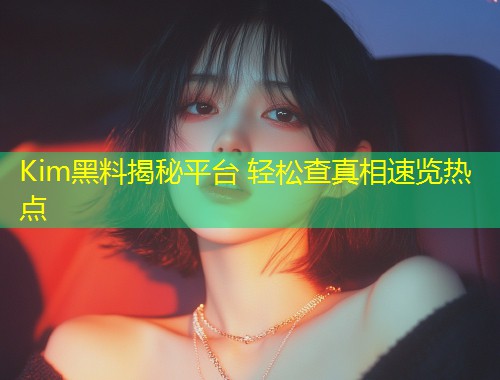 Kim黑料揭秘平台 轻松查真相速览热点  第1张