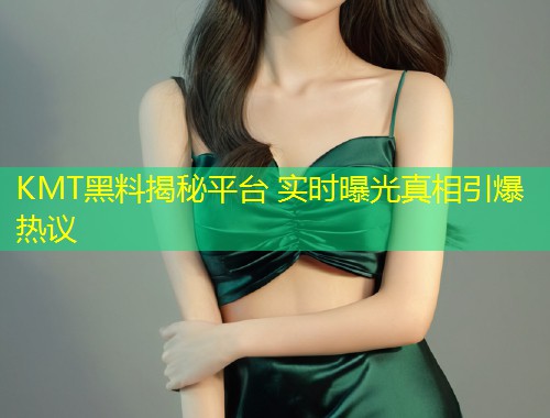 KMT黑料揭秘平台 实时曝光真相引爆热议  第1张