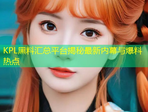 KPL黑料汇总平台揭秘最新内幕与爆料热点  第1张