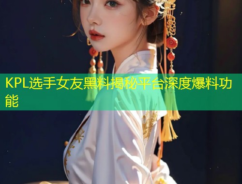 KPL选手女友黑料揭秘平台深度爆料功能  第1张