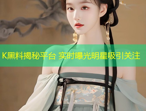 K黑料揭秘平台 实时曝光明星吸引关注  第1张