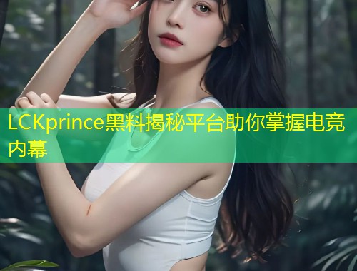 LCKprince黑料揭秘平台助你掌握电竞内幕  第1张