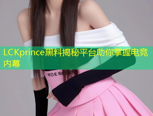 LCKprince黑料揭秘平台助你掌握电竞内幕  第2张