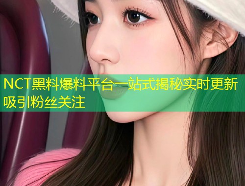 NCT黑料爆料平台一站式揭秘实时更新吸引粉丝关注  第2张