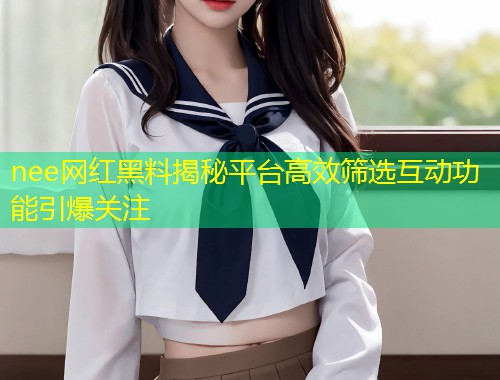 nee网红黑料揭秘平台高效筛选互动功能引爆关注  第2张