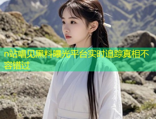n站唱见黑料曝光平台实时追踪真相不容错过  第1张