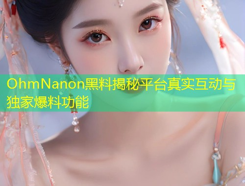 OhmNanon黑料揭秘平台真实互动与独家爆料功能  第2张