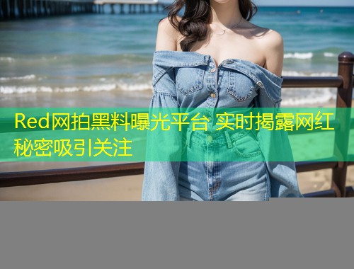 Red网拍黑料曝光平台 实时揭露网红秘密吸引关注  第1张