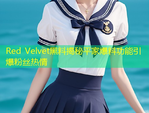 Red Velvet黑料揭秘平家爆料功能引爆粉丝热情  第1张