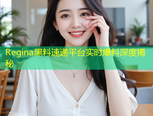 Regina黑料速递平台实时爆料深度揭秘  第1张