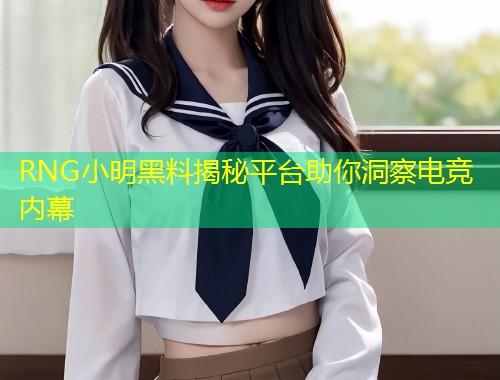 RNG小明黑料揭秘平台助你洞察电竞内幕  第1张