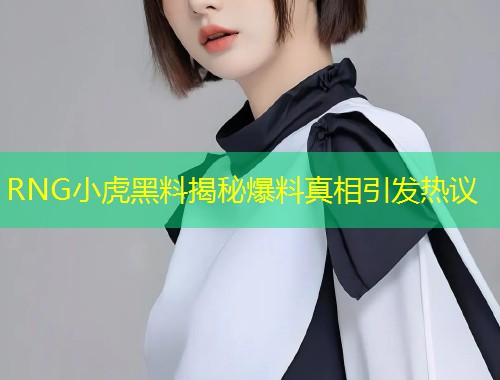 RNG小虎黑料揭秘爆料真相引发热议  第1张
