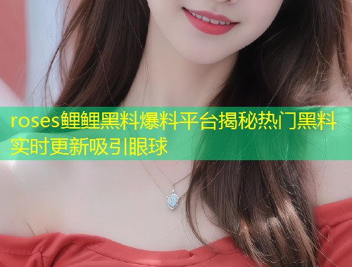roses鲤鲤黑料爆料平台揭秘热门黑料实时更新吸引眼球  第1张