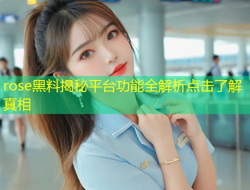 rose黑料揭秘平台功能全解析点击了解真相  第1张