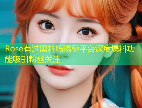 Rose有过黑料吗揭秘平台深度爆料功能吸引粉丝关注  第1张