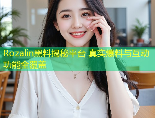 Rozalin黑料揭秘平台 真实爆料与互动功能全覆盖  第1张