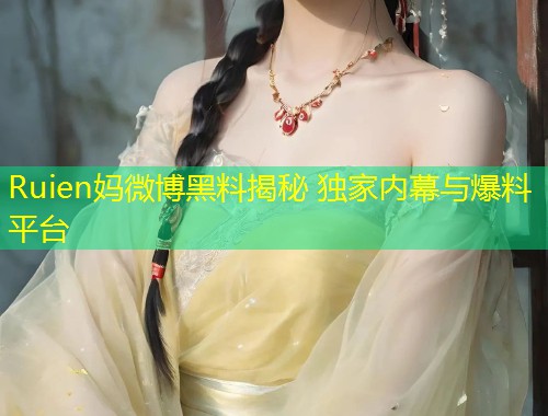 Ruien妈微博黑料揭秘 独家内幕与爆料平台  第1张