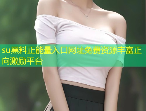 su黑料正能量入口网址免费资源丰富正向激励平台  第1张