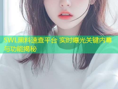 SWL黑料速查平台 实时曝光关键内幕与功能揭秘  第1张