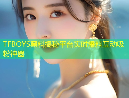 TFBOYS黑料揭秘平台实时爆料互动吸粉神器  第1张